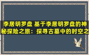 李居明罗盘 基于李居明罗盘的神秘探险之旅：探寻古墓中的时空之谜